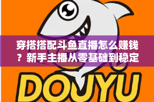 穿搭搭配斗鱼直播怎么赚钱?新手主播从零基础到稳定变现的完整指南 穿搭搭配斗鱼直播怎么赚钱?新手主播从零基础到稳定变现的完整指南