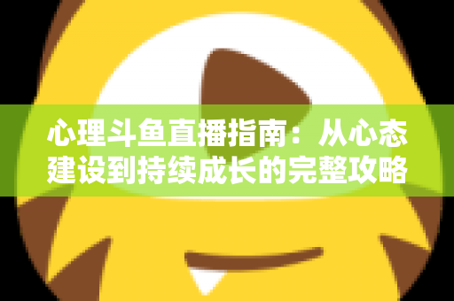 心理斗鱼直播指南:从心态建设到持续成长的完整攻略 心理斗鱼直播指南:从心态建设到持续成长的完整攻略