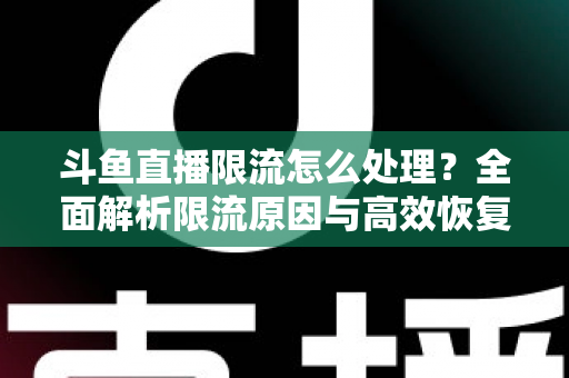 斗鱼直播限流怎么处理?全面解析限流原因与高效恢复流量的实用方案 斗鱼直播限流怎么处理?全面解析限流原因与高效恢复流量的实用方案