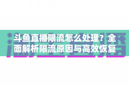 斗鱼直播限流怎么处理？全面解析限流原因与高效恢复流量的实用方案