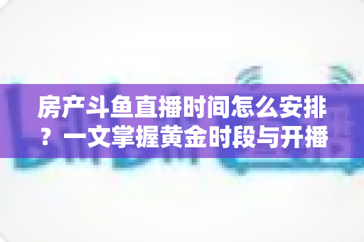 房产斗鱼直播时间怎么安排?一文掌握黄金时段与开播策略,助你快速涨粉获客 房产斗鱼直播时间怎么安排?一文掌握黄金时段与开播策略,助你快速涨粉获客
