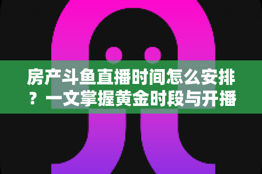 房产斗鱼直播时间怎么安排?一文掌握黄金时段与开播策略,助你快速涨粉获客 房产斗鱼直播时间怎么安排?一文掌握黄金时段与开播策略,助你快速涨粉获客