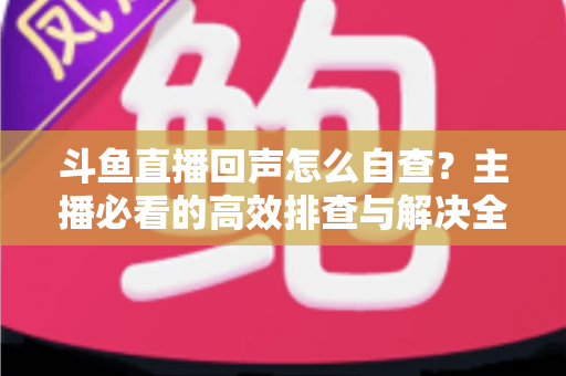 斗鱼直播回声怎么自查?主播必看的高效排查与解决全攻略 斗鱼直播回声怎么自查?主播必看的高效排查与解决全攻略