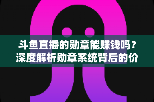 斗鱼直播的勋章能赚钱吗？深度解析勋章系统背后的价值与变现真相