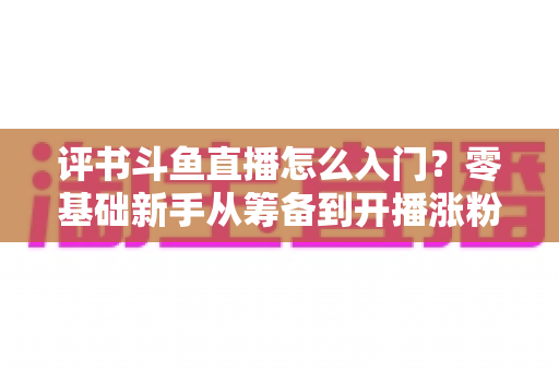 评书斗鱼直播怎么入门?零基础新手从筹备到开播涨粉的完整实战指南 评书斗鱼直播怎么入门?零基础新手从筹备到开播涨粉的完整实战指南