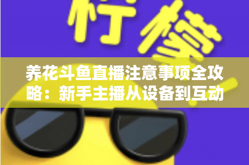 养花斗鱼直播注意事项全攻略：新手主播从设备到互动的必备开播指南