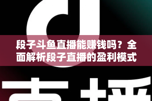 段子斗鱼直播能赚钱吗？全面解析段子直播的盈利模式、收入水平与实用赚钱攻略