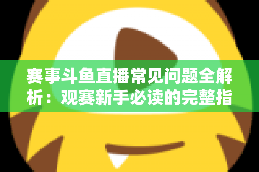 赛事斗鱼直播常见问题全解析:观赛新手必读的完整指南与实用技巧 赛事斗鱼直播常见问题全解析:观赛新手必读的完整指南与实用技巧