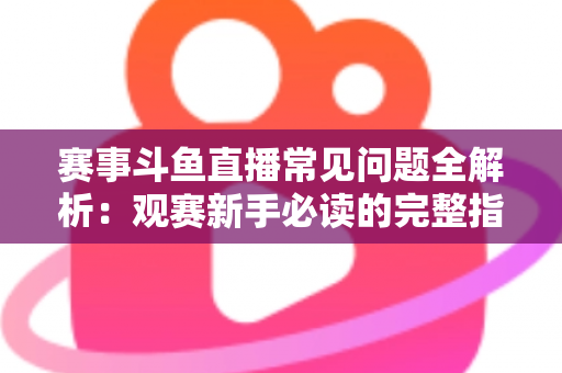赛事斗鱼直播常见问题全解析：观赛新手必读的完整指南与实用技巧