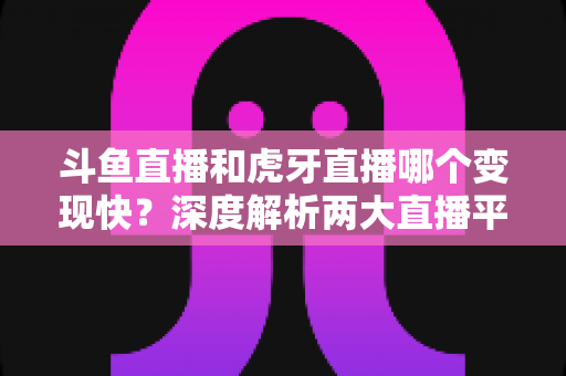 斗鱼直播和虎牙直播哪个变现快?深度解析两大直播平台的赚钱速度与变现策略 斗鱼直播和虎牙直播哪个变现快?深度解析两大直播平台的赚钱速度与变现策略