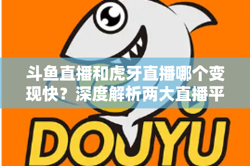 斗鱼直播和虎牙直播哪个变现快?深度解析两大直播平台的赚钱速度与变现策略 斗鱼直播和虎牙直播哪个变现快?深度解析两大直播平台的赚钱速度与变现策略