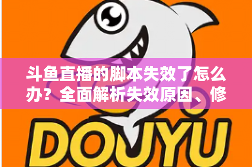 斗鱼直播的脚本失效了怎么办?全面解析失效原因、修复步骤与合规使用指南 斗鱼直播的脚本失效了怎么办?全面解析失效原因、修复步骤与合规使用指南
