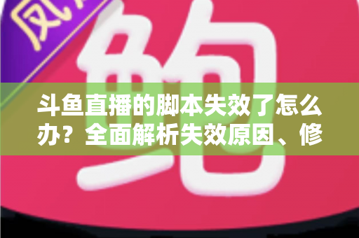 斗鱼直播的脚本失效了怎么办?全面解析失效原因、修复步骤与合规使用指南 斗鱼直播的脚本失效了怎么办?全面解析失效原因、修复步骤与合规使用指南