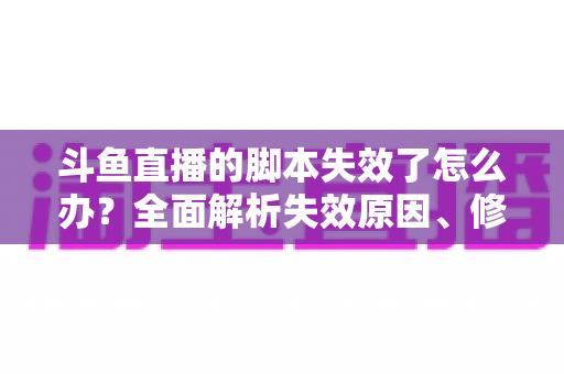 斗鱼直播的脚本失效了怎么办?全面解析失效原因、修复步骤与合规使用指南 斗鱼直播的脚本失效了怎么办?全面解析失效原因、修复步骤与合规使用指南