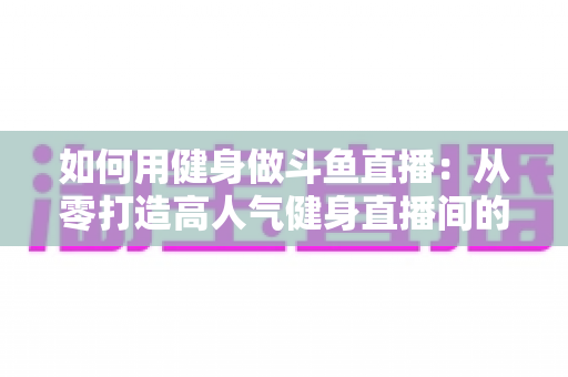 如何用健身做斗鱼直播:从零打造高人气健身直播间的完整实战指南 如何用健身做斗鱼直播:从零打造高人气健身直播间的完整实战指南