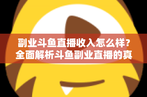 副业斗鱼直播收入怎么样?全面解析斗鱼副业直播的真实收入水平与赚钱技巧 副业斗鱼直播收入怎么样?全面解析斗鱼副业直播的真实收入水平与赚钱技巧