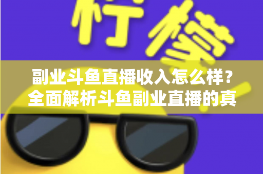 副业斗鱼直播收入怎么样?全面解析斗鱼副业直播的真实收入水平与赚钱技巧 副业斗鱼直播收入怎么样?全面解析斗鱼副业直播的真实收入水平与赚钱技巧