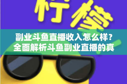 副业斗鱼直播收入怎么样？全面解析斗鱼副业直播的真实收入水平与赚钱技巧