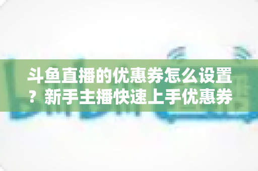 斗鱼直播的优惠券怎么设置？新手主播快速上手优惠券配置全攻略