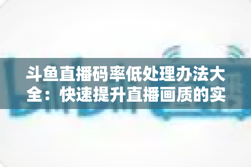 斗鱼直播码率低处理办法大全：快速提升直播画质的实用指南