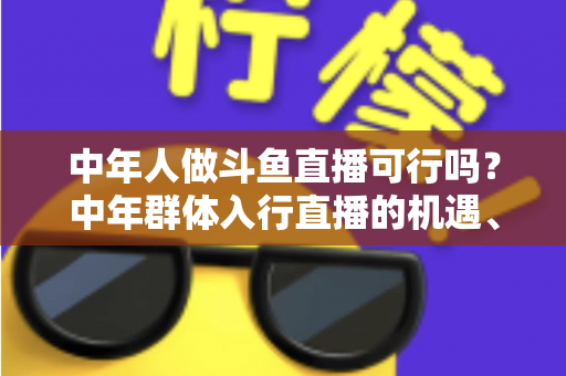 中年人做斗鱼直播可行吗?中年群体入行直播的机遇、挑战与实操指南全解析 中年人做斗鱼直播可行吗?中年群体入行直播的机遇、挑战与实操指南全解析