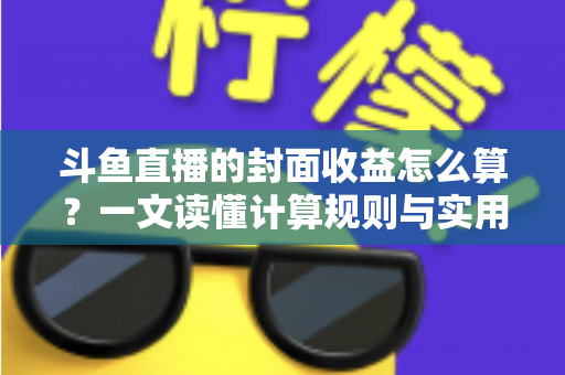 斗鱼直播的封面收益怎么算?一文读懂计算规则与实用提升技巧 斗鱼直播的封面收益怎么算?一文读懂计算规则与实用提升技巧