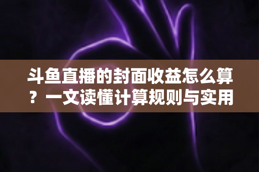 斗鱼直播的封面收益怎么算？一文读懂计算规则与实用提升技巧