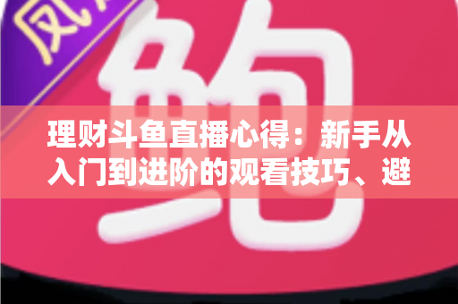 理财斗鱼直播心得：新手从入门到进阶的观看技巧、避坑指南与实战经验全解析