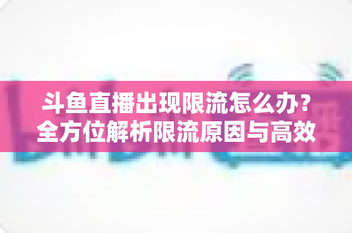 斗鱼直播出现限流怎么办？全方位解析限流原因与高效恢复流量的实用指南