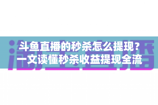斗鱼直播的秒杀怎么提现?一文读懂秒杀收益提现全流程与实用技巧 斗鱼直播的秒杀怎么提现?一文读懂秒杀收益提现全流程与实用技巧