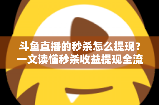 斗鱼直播的秒杀怎么提现?一文读懂秒杀收益提现全流程与实用技巧 斗鱼直播的秒杀怎么提现?一文读懂秒杀收益提现全流程与实用技巧