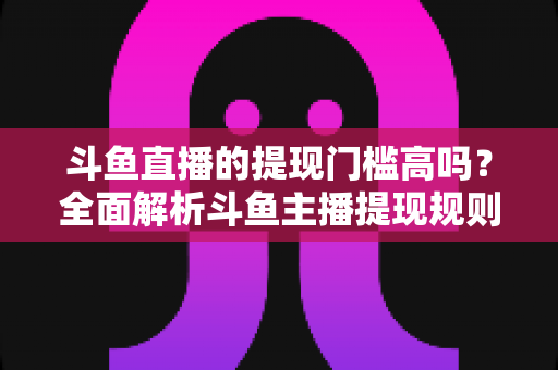 斗鱼直播的提现门槛高吗?全面解析斗鱼主播提现规则、流程与实用技巧 斗鱼直播的提现门槛高吗?全面解析斗鱼主播提现规则、流程与实用技巧