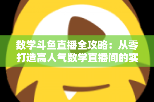 数学斗鱼直播全攻略：从零打造高人气数学直播间的实战宝典