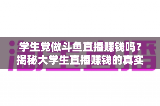 学生党做斗鱼直播赚钱吗?揭秘大学生直播赚钱的真实收入与避坑指南 学生党做斗鱼直播赚钱吗?揭秘大学生直播赚钱的真实收入与避坑指南