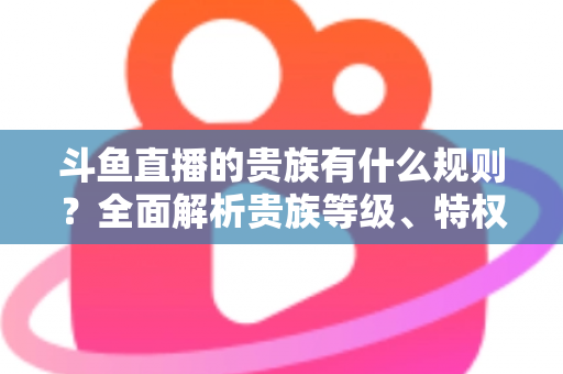 斗鱼直播的贵族有什么规则?全面解析贵族等级、特权、价格与开通须知 斗鱼直播的贵族有什么规则?全面解析贵族等级、特权、价格与开通须知