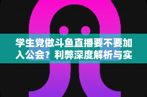 学生党做斗鱼直播要不要加入公会?利弊深度解析与实用避坑指南 学生党做斗鱼直播要不要加入公会?利弊深度解析与实用避坑指南