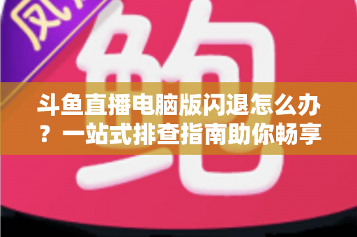 斗鱼直播电脑版闪退怎么办？一站式排查指南助你畅享直播不中断