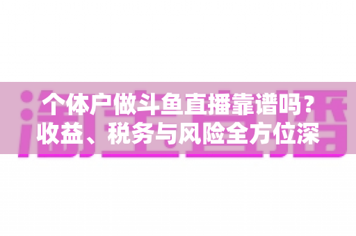 个体户做斗鱼直播靠谱吗？收益、税务与风险全方位深度解析