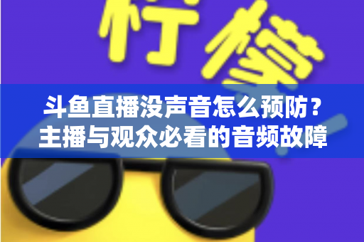 斗鱼直播没声音怎么预防?主播与观众必看的音频故障排查及预防全攻略 斗鱼直播没声音怎么预防?主播与观众必看的音频故障排查及预防全攻略