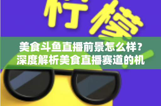 美食斗鱼直播前景怎么样?深度解析美食直播赛道的机遇、变现与未来发展趋势 美食斗鱼直播前景怎么样?深度解析美食直播赛道的机遇、变现与未来发展趋势