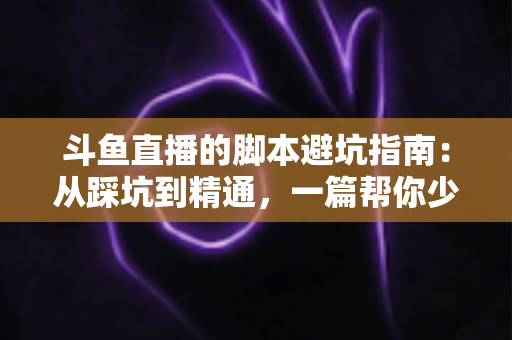 斗鱼直播的脚本避坑指南:从踩坑到精通,一篇帮你少走三年弯路的直播脚本实战手册 斗鱼直播的脚本避坑指南:从踩坑到精通,一篇帮你少走三年弯路的直播脚本实战手册