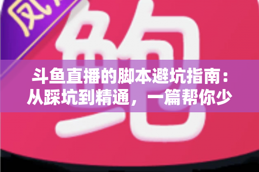 斗鱼直播的脚本避坑指南：从踩坑到精通，一篇帮你少走三年弯路的直播脚本实战手册