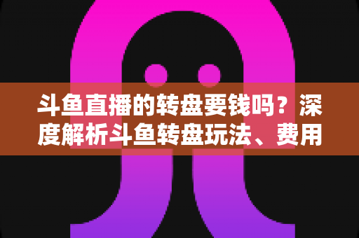 斗鱼直播的转盘要钱吗?深度解析斗鱼转盘玩法、费用与免费参与技巧全攻略 斗鱼直播的转盘要钱吗?深度解析斗鱼转盘玩法、费用与免费参与技巧全攻略