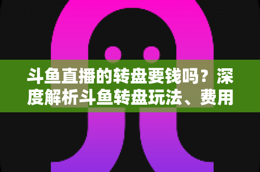 斗鱼直播的转盘要钱吗?深度解析斗鱼转盘玩法、费用与免费参与技巧全攻略 斗鱼直播的转盘要钱吗?深度解析斗鱼转盘玩法、费用与免费参与技巧全攻略