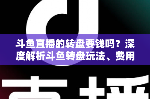斗鱼直播的转盘要钱吗?深度解析斗鱼转盘玩法、费用与免费参与技巧全攻略 斗鱼直播的转盘要钱吗?深度解析斗鱼转盘玩法、费用与免费参与技巧全攻略