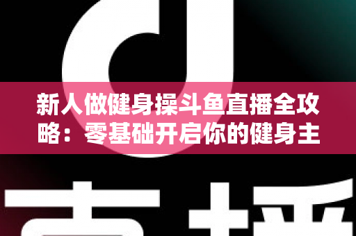 新人做健身操斗鱼直播全攻略:零基础开启你的健身主播成长之路 新人做健身操斗鱼直播全攻略:零基础开启你的健身主播成长之路