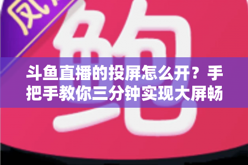 斗鱼直播的投屏怎么开?手把手教你三分钟实现大屏畅享直播 斗鱼直播的投屏怎么开?手把手教你三分钟实现大屏畅享直播
