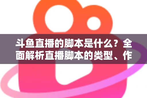 斗鱼直播的脚本是什么?全面解析直播脚本的类型、作用与撰写技巧 斗鱼直播的脚本是什么?全面解析直播脚本的类型、作用与撰写技巧