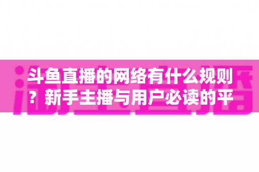 斗鱼直播的网络有什么规则?新手主播与用户必读的平台规范全解析 斗鱼直播的网络有什么规则?新手主播与用户必读的平台规范全解析
