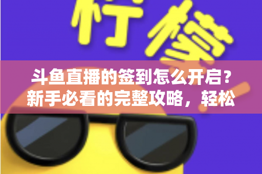 斗鱼直播的签到怎么开启?新手必看的完整攻略,轻松领取每日丰厚福利 斗鱼直播的签到怎么开启?新手必看的完整攻略,轻松领取每日丰厚福利